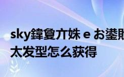 sky鍏夐亣姝ｅお鍙戝瀷鎬庝箞鑾峰緱 光遇正太发型怎么获得