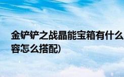 金铲铲之战晶能宝箱有什么用 (金铲铲之战英雄之黎明t0阵容怎么搭配)