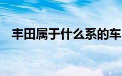 丰田属于什么系的车 丰田是什么系的车型