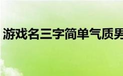 游戏名三字简单气质男(好听的三字男孩网名)