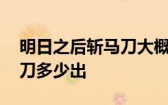 明日之后斩马刀大概多少能出 明日之后斩马刀多少出
