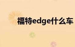 福特edge什么车 福特gco是什么车