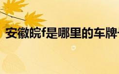 安徽皖f是哪里的车牌号 皖F是哪里的车牌号