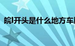 皖l开头是什么地方车牌 皖L是哪里的车牌号