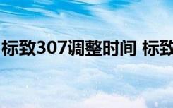 标致307调整时间 标致307中间时间怎么调校