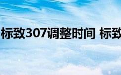 标致307调整时间 标致307中间时间怎么调校