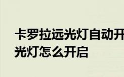 卡罗拉远光灯自动开启怎么开 卡罗拉自动远光灯怎么开启