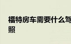 福特房车需要什么驾驶证 福特房车要什么驾照