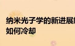 纳米光子学的新进展解释了热纳米颗粒的收集如何冷却