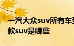 一汽大众suv所有车型哪款空间大 一汽大众5款suv是哪些