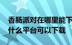 香肠派对在哪里能下载最新版本 香肠派对在什么平台可以下载