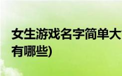 女生游戏名字简单大气 (适合女生的游戏名字有哪些)