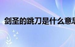剑圣的跳刀是什么意思 (剑圣的跳刀梗介绍)