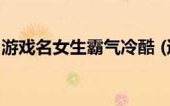 游戏名女生霸气冷酷 (适合女生的冷酷游戏名)
