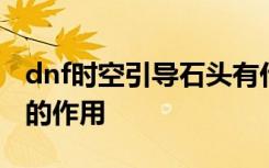 dnf时空引导石头有什么用 dnf时空引导石头的作用