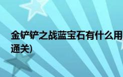 金铲铲之战蓝宝石有什么用 (手游金铲铲之战腐朽之盾怎么通关)