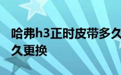 哈弗h3正时皮带多久更换 哈弗h3正时皮带多久更换