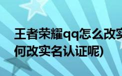 王者荣耀qq怎么改实名认证 (qq王者荣耀如何改实名认证呢)
