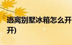 逃离别墅冰箱怎么开 (逃离别墅冰箱要怎么打开)