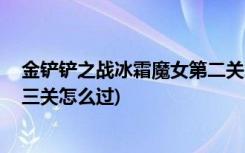 金铲铲之战冰霜魔女第二关怎么过 (金铲铲之战冰霜魔女第三关怎么过)