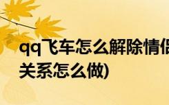 qq飞车怎么解除情侣关系 (qq飞车解除情侣关系怎么做)