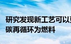 研究发现新工艺可以更有效地将多余的二氧化碳再循环为燃料