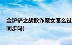 金铲铲之战欺诈魔女怎么过关 (金铲铲之战和云顶之弈版本同步吗)