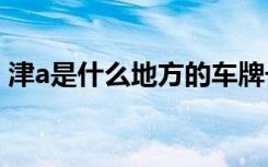津a是什么地方的车牌号 津B是哪里的车牌号