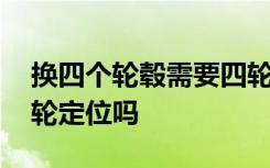 换四个轮毂需要四轮定位吗 换轮毂需要做四轮定位吗