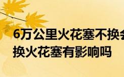 6万公里火花塞不换会影响油耗吗 原车6万不换火花塞有影响吗