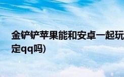 金铲铲苹果能和安卓一起玩吗 (金铲铲之战微信登录可以绑定qq吗)