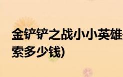 金铲铲之战小小英雄是干嘛的 (金铲铲之战亚索多少钱)