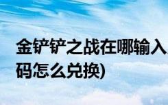 金铲铲之战在哪输入兑换码 (金铲铲之战兑换码怎么兑换)