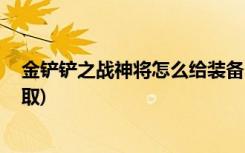 金铲铲之战神将怎么给装备 (金铲铲之战仙翰的祝福怎么领取)
