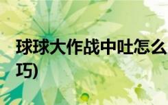 球球大作战中吐怎么吐 (球球大作战中吐的技巧)