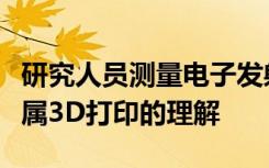 研究人员测量电子发射以提高对基于激光的金属3D打印的理解