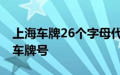 上海车牌26个字母代表的意思 沪M是哪里的车牌号