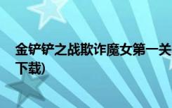 金铲铲之战欺诈魔女第一关怎么打 (金铲铲之战模拟器在哪下载)