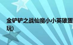 金铲铲之战仙魔小小英雄蛋能开出什么 (金铲铲五龙族怎么玩)