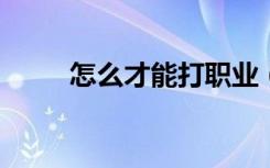 怎么才能打职业 (如何才能打职业)