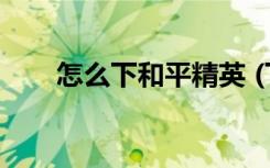 怎么下和平精英 (下和平精英的方法)