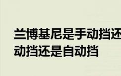 兰博基尼是手动挡还是自动的 兰博基尼是手动挡还是自动挡