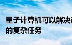 量子计算机可以解决超出常规计算机功能范围的复杂任务