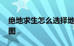 绝地求生怎么选择地图 绝地求生如何选择地图