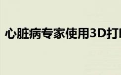 心脏病专家使用3D打印来个性化心脏病治疗