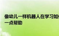 像幼儿一样机器人在学习如何在物理世界中工作时可以使用一点帮助