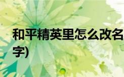 和平精英里怎么改名字 (和平精英里如何改名字)