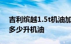 吉利缤越1.5t机油加多少升 吉利缤越1.5t加多少升机油