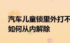 汽车儿童锁里外打不开怎么解除 汽车儿童锁如何从内解除