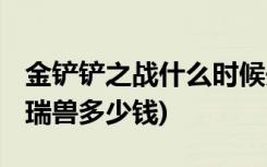 金铲铲之战什么时候开服的 (金铲铲之战至臻瑞兽多少钱)
